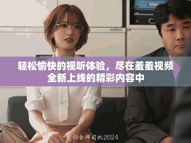 轻松愉快的视听体验，尽在羞羞视频全新上线的精彩内容中