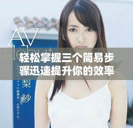 轻松掌握三个简易步骤迅速提升你的效率与生活品质