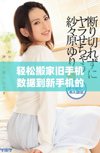 轻松搬家旧手机数据到新手机的详细攻略与步骤分享