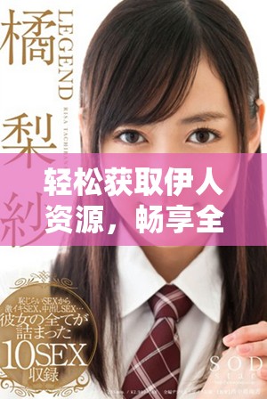 轻松获取伊人资源，畅享全新下载体验的最佳选择