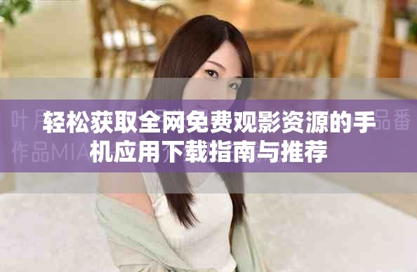 轻松获取全网免费观影资源的手机应用下载指南与推荐