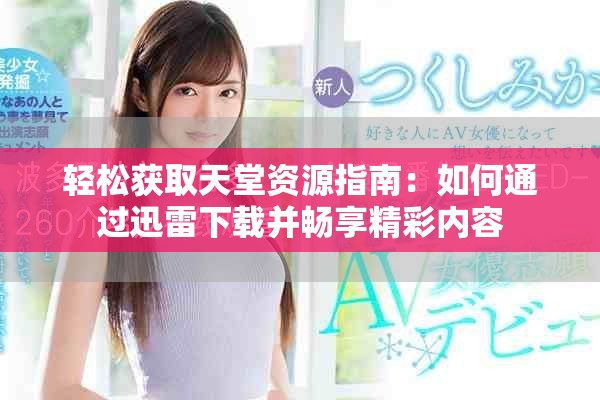 轻松获取天堂资源指南：如何通过迅雷下载并畅享精彩内容