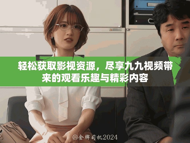 轻松获取影视资源，尽享九九视频带来的观看乐趣与精彩内容