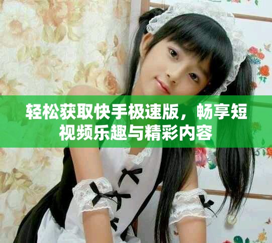 轻松获取快手极速版，畅享短视频乐趣与精彩内容