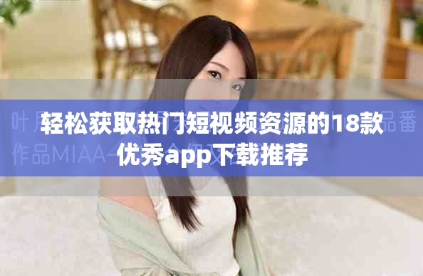 轻松获取热门短视频资源的18款优秀app下载推荐