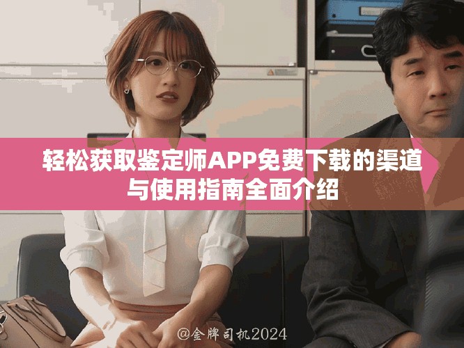 轻松获取鉴定师APP免费下载的渠道与使用指南全面介绍