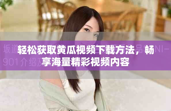 轻松获取黄瓜视频下载方法，畅享海量精彩视频内容