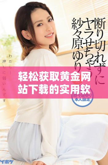 轻松获取黄金网站下载的实用软件 一键畅享无限资源