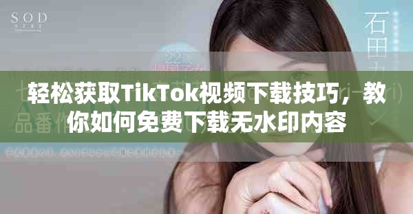 轻松获取TikTok视频下载技巧，教你如何免费下载无水印内容