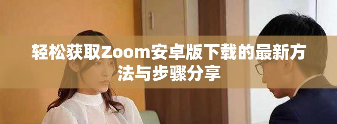 轻松获取Zoom安卓版下载的最新方法与步骤分享