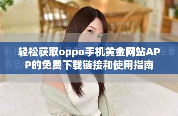 轻松获取oppo手机黄金网站APP的免费下载链接和使用指南