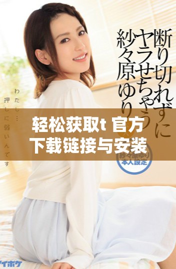 轻松获取t+官方下载链接与安装指南，助您快速上手体验
