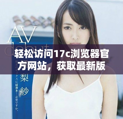 轻松访问17c浏览器官方网站，获取最新版本与功能介绍