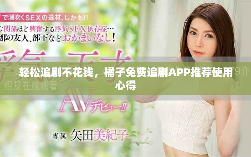 轻松追剧不花钱，橘子免费追剧APP推荐使用心得
