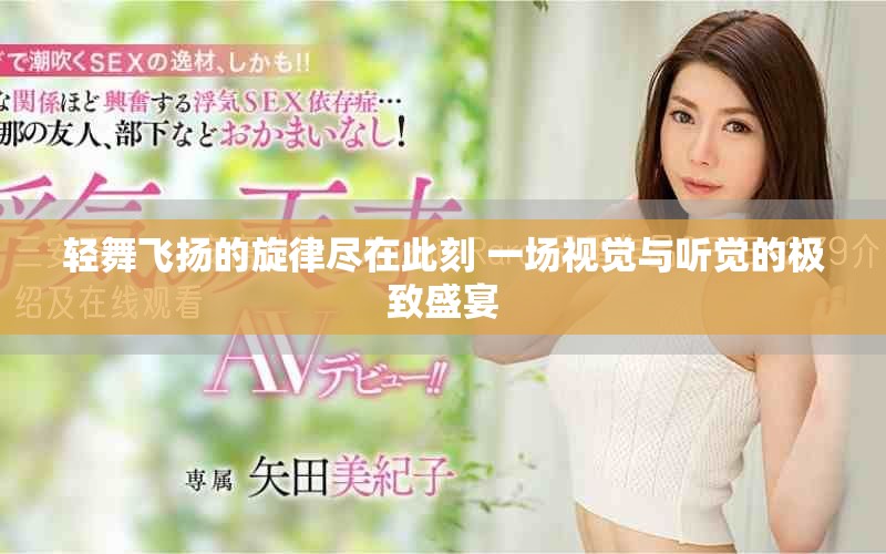 轻舞飞扬的旋律尽在此刻 一场视觉与听觉的极致盛宴