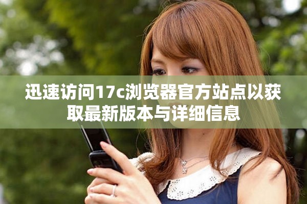 迅速访问17c浏览器官方站点以获取最新版本与详细信息