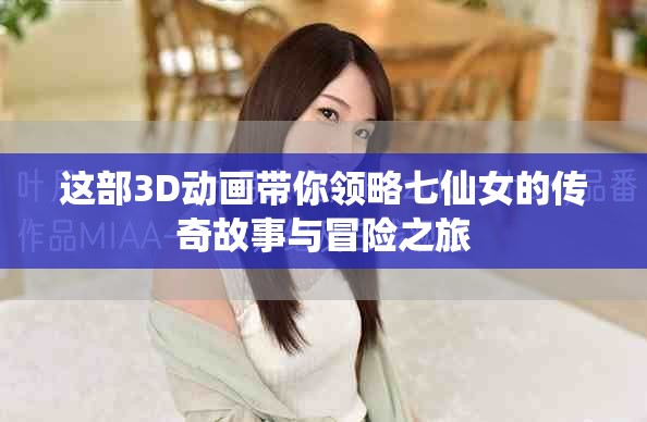这部3D动画带你领略七仙女的传奇故事与冒险之旅