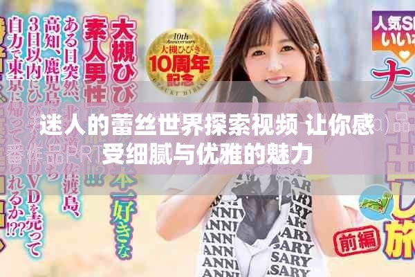 迷人的蕾丝世界探索视频 让你感受细腻与优雅的魅力