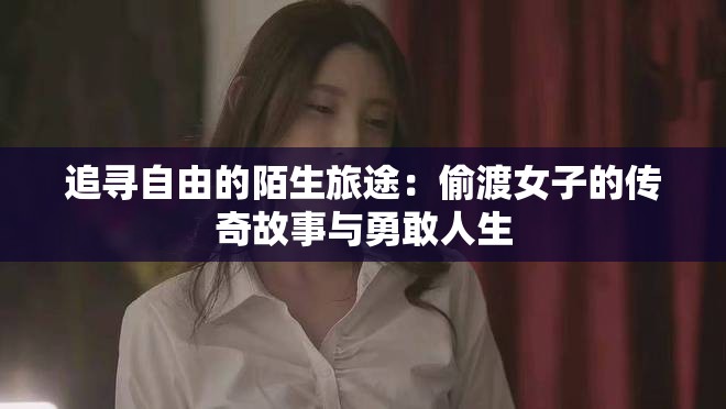 追寻自由的陌生旅途：偷渡女子的传奇故事与勇敢人生
