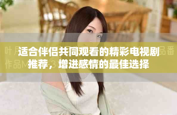 适合伴侣共同观看的精彩电视剧推荐，增进感情的最佳选择