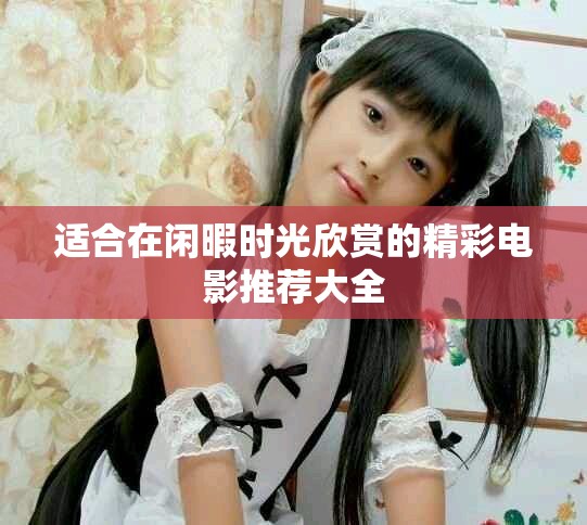 适合在闲暇时光欣赏的精彩电影推荐大全