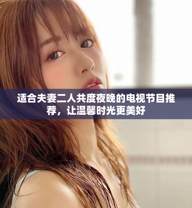 适合夫妻二人共度夜晚的电视节目推荐，让温馨时光更美好
