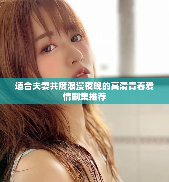 适合夫妻共度浪漫夜晚的高清青春爱情剧集推荐