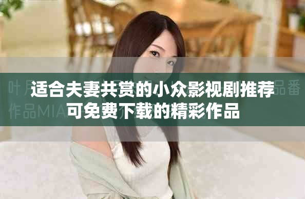 适合夫妻共赏的小众影视剧推荐可免费下载的精彩作品