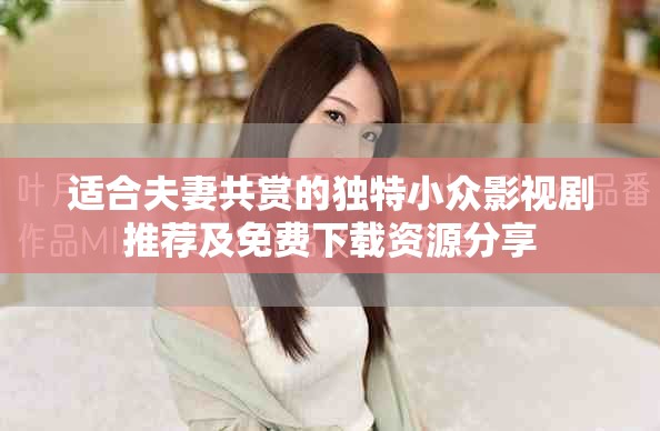 适合夫妻共赏的独特小众影视剧推荐及免费下载资源分享