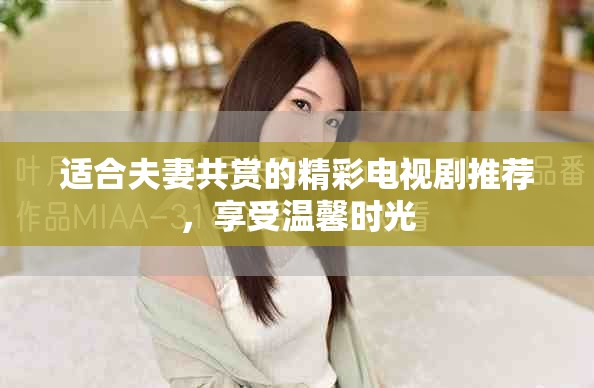 适合夫妻共赏的精彩电视剧推荐，享受温馨时光