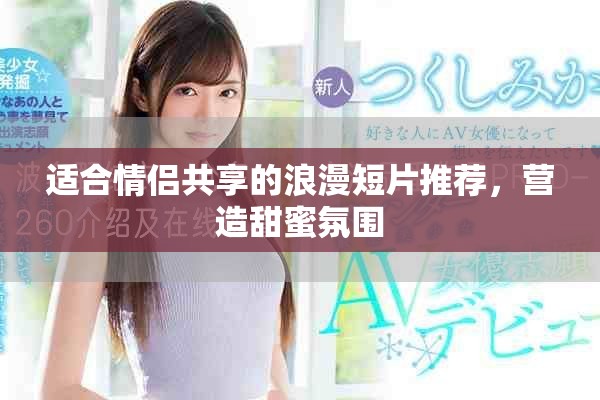 适合情侣共享的浪漫短片推荐，营造甜蜜氛围