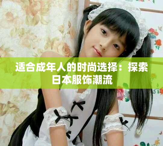 适合成年人的时尚选择：探索日本服饰潮流
