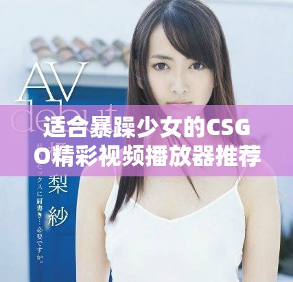 适合暴躁少女的CSGO精彩视频播放器推荐和使用指南