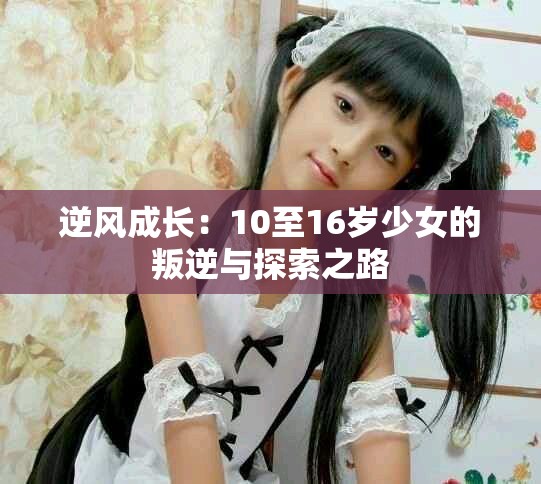 逆风成长：10至16岁少女的叛逆与探索之路