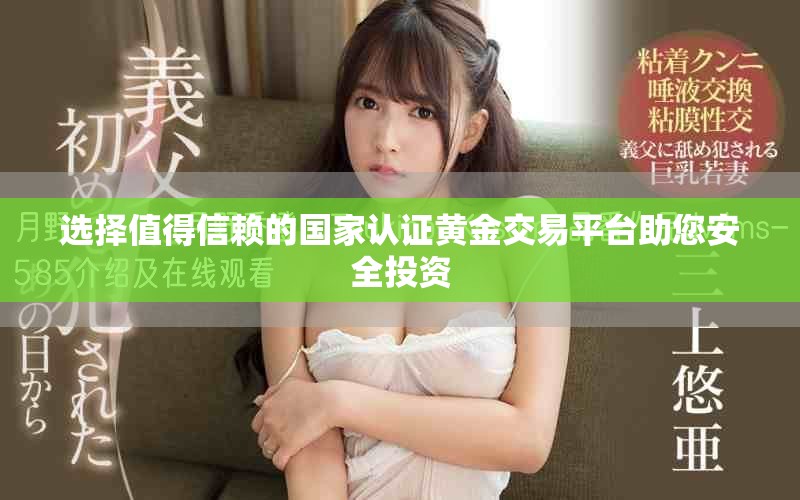 选择值得信赖的国家认证黄金交易平台助您安全投资