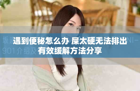 遇到便秘怎么办 屎太硬无法排出有效缓解方法分享