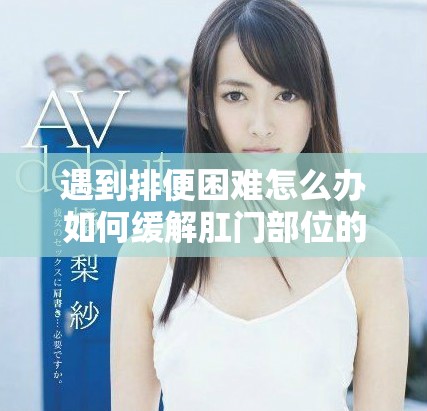 遇到排便困难怎么办如何缓解肛门部位的坚硬大便问题