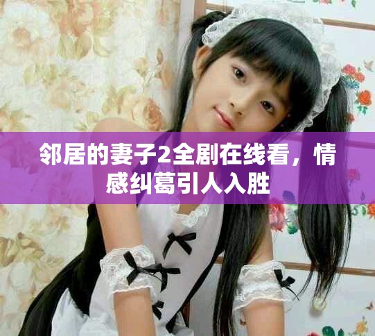 邻居的妻子2全剧在线看，情感纠葛引人入胜