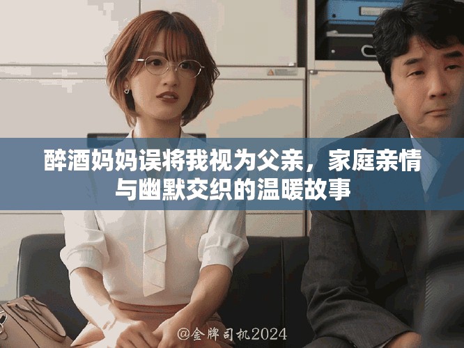 醉酒妈妈误将我视为父亲，家庭亲情与幽默交织的温暖故事