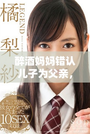 醉酒妈妈错认儿子为父亲，家庭喜剧上演温馨又搞笑的故事