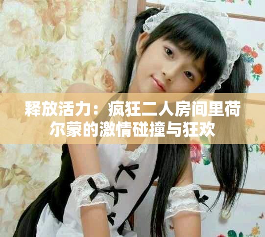 释放活力：疯狂二人房间里荷尔蒙的激情碰撞与狂欢