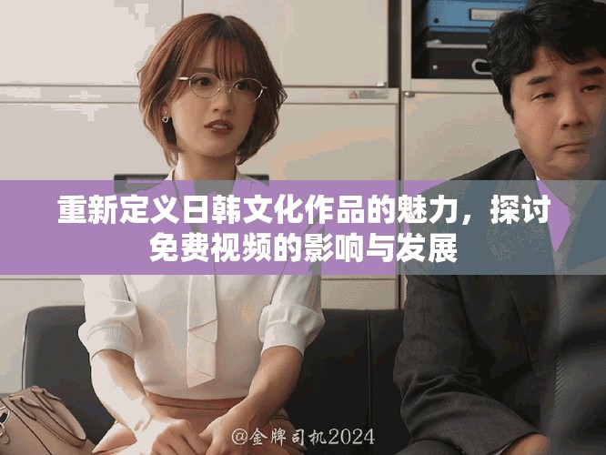 重新定义日韩文化作品的魅力，探讨免费视频的影响与发展