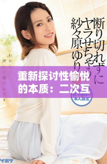 重新探讨性愉悦的本质：二次互动的深层体验与感受