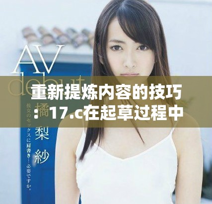 重新提炼内容的技巧：17.c在起草过程中的应用与重要性