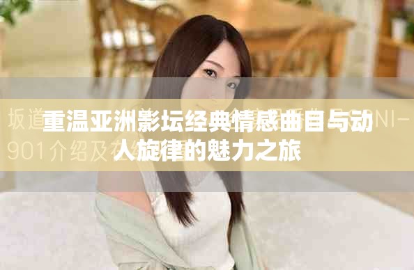 重温亚洲影坛经典情感曲目与动人旋律的魅力之旅