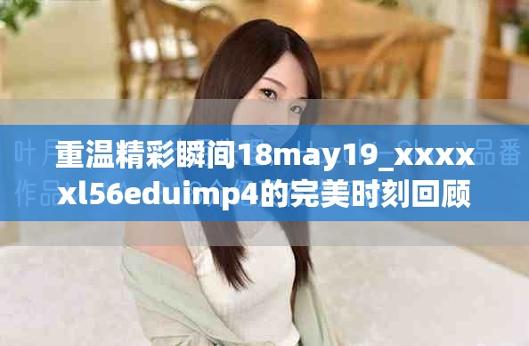 重温精彩瞬间18may19_xxxxxl56eduimp4的完美时刻回顾