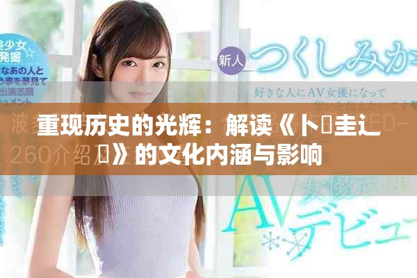 重现历史的光辉：解读《卜喿圭辶畐》的文化内涵与影响