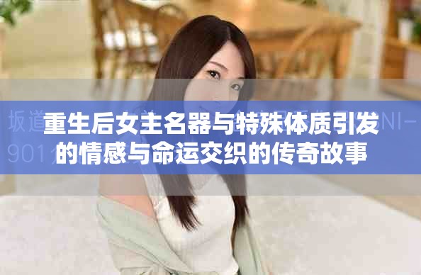 重生后女主名器与特殊体质引发的情感与命运交织的传奇故事