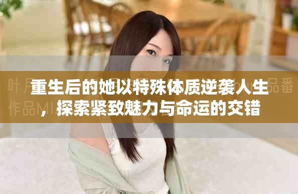 重生后的她以特殊体质逆袭人生，探索紧致魅力与命运的交错