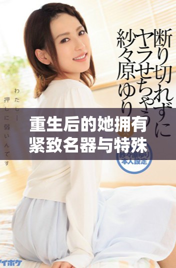 重生后的她拥有紧致名器与特殊体质，开启逆袭人生之路
